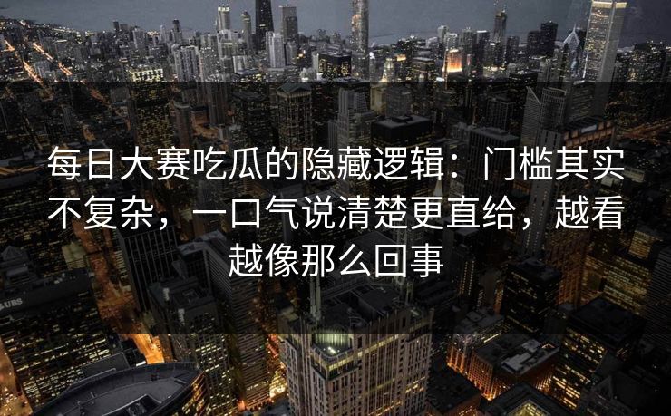 每日大赛吃瓜的隐藏逻辑：门槛其实不复杂，一口气说清楚更直给，越看越像那么回事