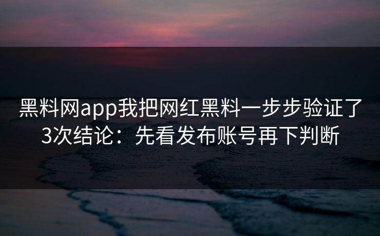 黑料网app我把网红黑料一步步验证了3次结论：先看发布账号再下判断