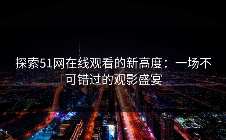 探索51网在线观看的新高度：一场不可错过的观影盛宴