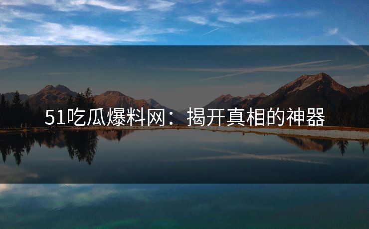 51吃瓜爆料网：揭开真相的神器