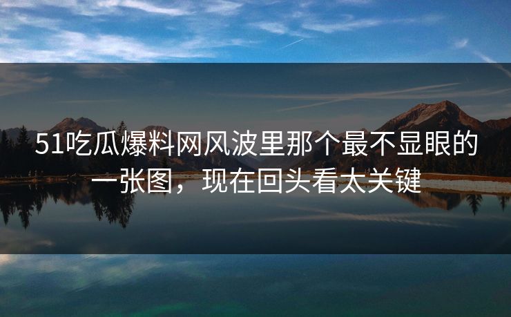 51吃瓜爆料网风波里那个最不显眼的一张图，现在回头看太关键