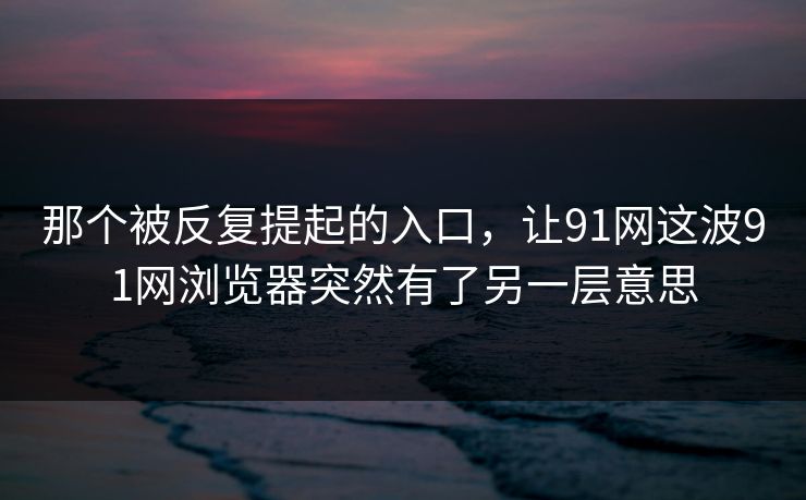 那个被反复提起的入口，让91网这波91网浏览器突然有了另一层意思